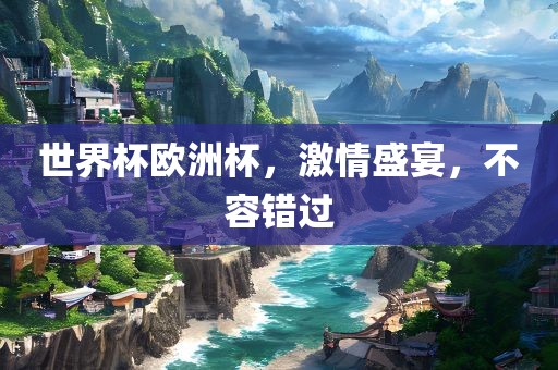 世界杯欧洲杯，激情盛宴，不容错过