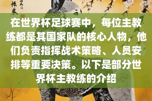 在世界杯足球赛中，每位主教练都是其国家队的核心人物，他们负责指挥战术策略、人员安排等重要决策。以下是部分世界杯主教练的介绍