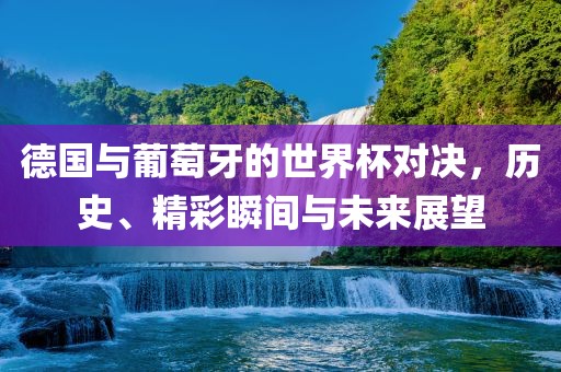 德国与葡萄牙的世界杯对决，历史、精彩瞬间与未来展望