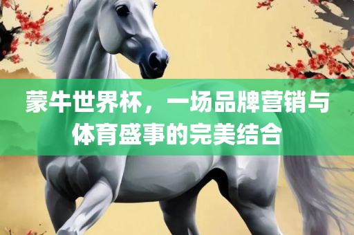 蒙牛世界杯，一场品牌营销与体育盛事的完美结合