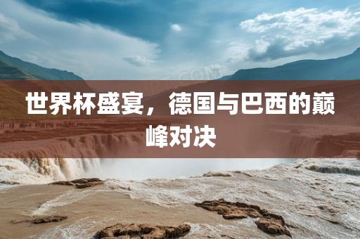 世界杯盛宴，德国与巴西的巅峰对决