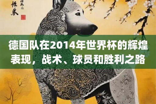 德国队在2014年世界杯的辉煌表现，战术、球员和胜利之路
