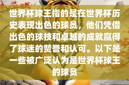 世界杯球王指的是在世界杯历史表现出色的球员，他们凭借出色的球技和卓越的成就赢得了球迷的赞誉和认可。以下是一些被广泛认为是世界杯球王的球员