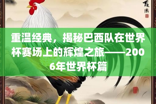 重温经典，揭秘巴西队在世界杯赛场上的辉煌之旅——2006年世界杯篇