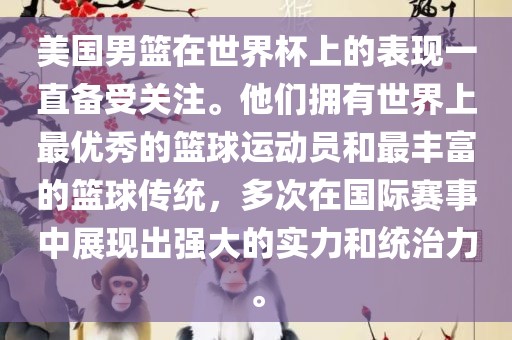 美国男篮在世界杯上的表现一直备受关注。他们拥有世界上最优秀的篮球运动员和最丰富的篮球传统，多次在国际赛事中展现出强大的实力和统治力。