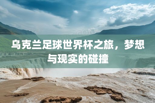 乌克兰足球世界杯之旅，梦想与现实的碰撞