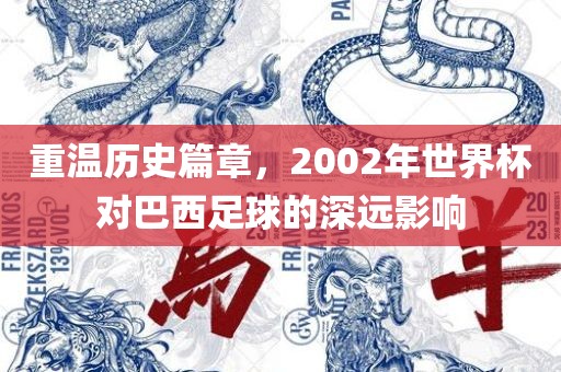 重温历史篇章，2002年世界杯对巴西足球的深远影响