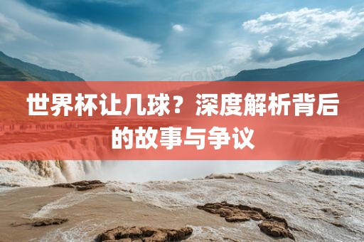 世界杯让几球？深度解析背后的故事与争议