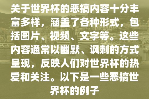 关于世界杯的恶搞内容十分丰富多样，涵盖了各种形式，包括图片、视频、文字等。这些内容通常以幽默、讽刺的方式呈现，反映人们对世界杯的热爱和关注。以下是一些恶搞世界杯的例子