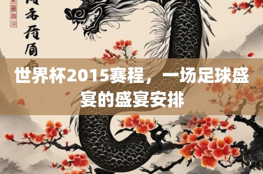 世界杯2015赛程，一场足球盛宴的盛宴安排