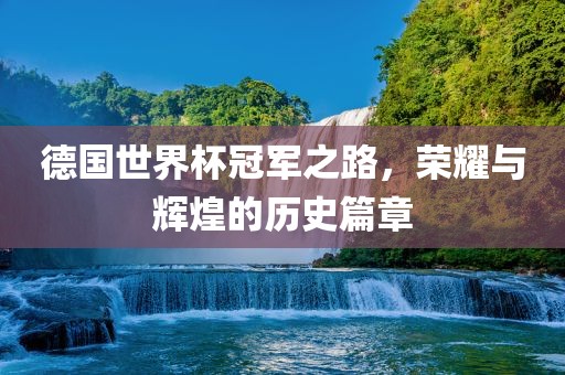德国世界杯冠军之路，荣耀与辉煌的历史篇章