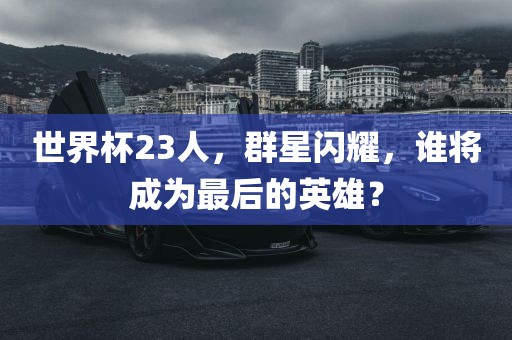 世界杯23人，群星闪耀，谁将成为最后的英雄？