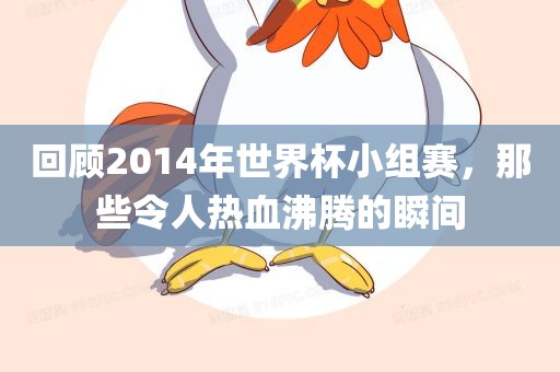 回顾2014年世界杯小组赛，那些令人热血沸腾的瞬间