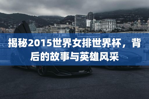 揭秘2015世界女排世界杯，背后的故事与英雄风采