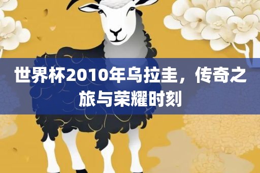 世界杯2010年乌拉圭，传奇之旅与荣耀时刻
