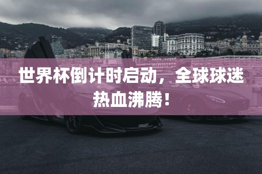 世界杯倒计时启动，全球球迷热血沸腾！