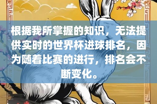 根据我所掌握的知识，无法提供实时的世界杯进球排名，因为随着比赛的进行，排名会不断变化。