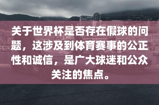关于世界杯是否存在假球的问题，这涉及到体育赛事的公正性和诚信，是广大球迷和公众关注的焦点。