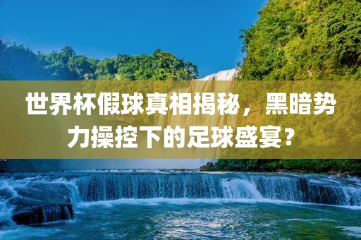 世界杯假球真相揭秘，黑暗势力操控下的足球盛宴？