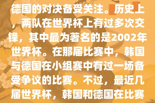 在世界杯足球比赛中，韩国与德国的对决备受关注。历史上，两队在世界杯上有过多次交锋，其中最为著名的是2002年世界杯。在那届比赛中，韩国与德国在小组赛中有过一场备受争议的比赛。不过，最近几届世界杯，韩国和德国在比赛中的表现相对较为正常。眉山市正发家政服务有限公司