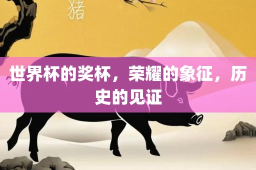 世界杯的奖杯，荣耀的象征，历史的见证