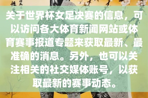 关于世界杯女足决赛的信息，可以访问各大体育新闻网站或体育赛事报道专题来获取最新、最准确的消息。另外，也可以关注相关的社交媒体账号，以获取最新的赛事动态。眉山市正发家政服务有限公司