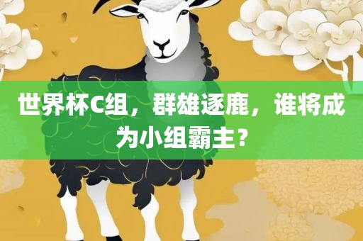 世界杯C组，群雄逐鹿，谁将成为小组霸主？