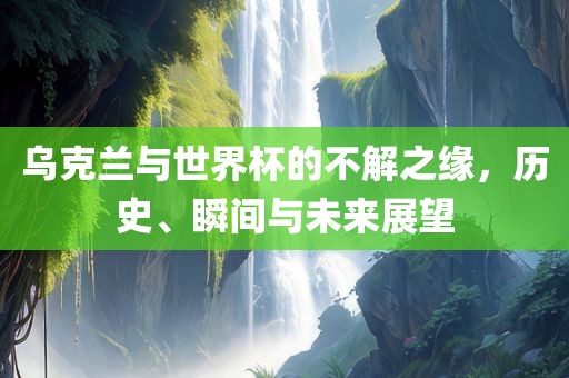 乌克兰与世界杯的不解之缘，眉山市正发家政服务有限公司历史、瞬间与未来展望