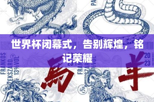 世界杯闭幕式，告别辉煌，铭记荣耀