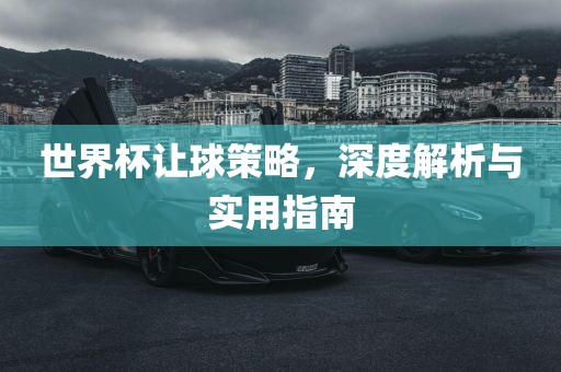 世界杯让球策略，深度解析与实用指南