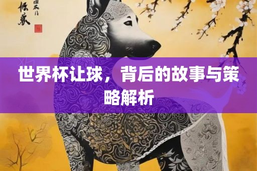 世界杯让球，背后的故事与策略解析