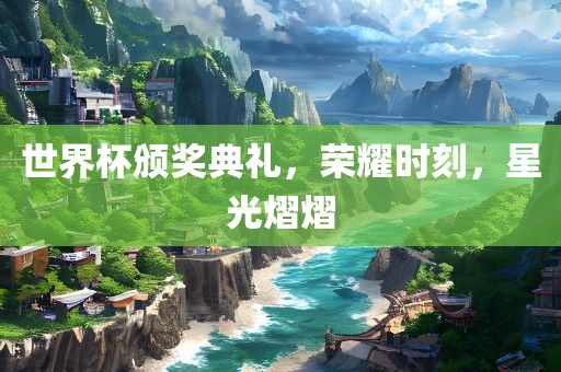 世界杯颁奖典礼，荣耀时刻，星光熠熠眉山市正发家政服务有限公司