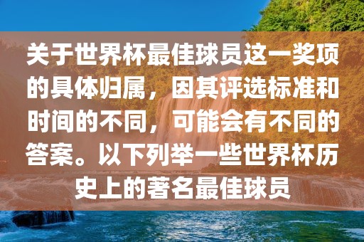 关于世界杯最佳球员这一奖项的具体归属，因其评选标准和时间的不同，可能会有不同的答案。以下列举一些世界杯历史上的著名最佳球员