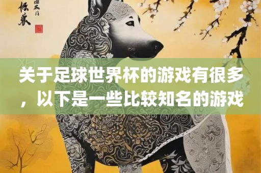 关于足球世界杯的游戏有很多，以下是一些比较知名的游戏眉山市正发家政服务有限公司