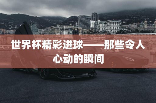 世界杯精彩进球——那些令人心动的瞬间