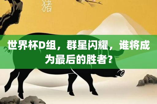 世界杯D组，群星闪耀，谁将成为最后的胜者？