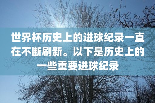 世界杯历史上的进球纪录一直在不断刷新。以下是历史上的一些重要进球纪录