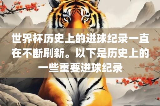 世界杯历史上的进球纪录一直在不断刷新。以下是历史上的一些重要进球纪录