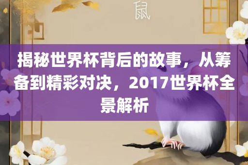 揭秘世界杯背后的故事，从筹备到精彩对决，2017世界杯全景解析眉山市正发家政服务有限公司