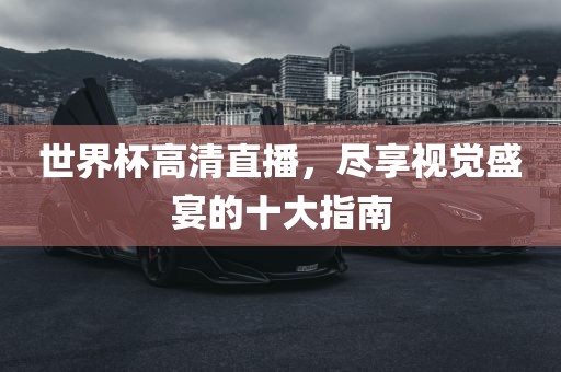 世界杯高清直播，尽享视觉盛宴的十大指南