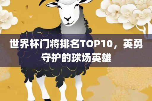 世界杯门将排名TOP10，英勇守护的球场英雄眉山市正发家政服务有限公司