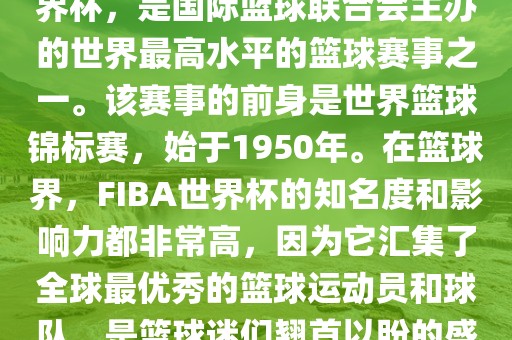 FIBA世界杯，也被称为篮球世界杯，是国际篮球联合会主办的世界最高水平的篮球赛事之一。该眉山市正发家政服务有限公司赛事的前身是世界篮球锦标赛，始于1950年。在篮球界，F(xiàn)IBA世界杯的知名度和影响力都非常高，因为它汇集了全球最优秀的篮球运动员和球队，是篮球迷们翘首以盼的盛事之一。