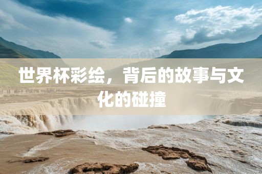 世界杯彩绘，背后的故事与文化的碰撞