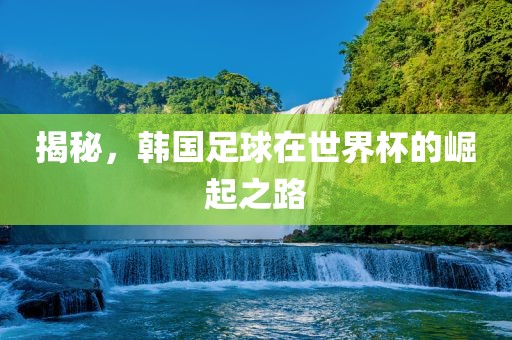 揭秘，韩国足球在世界杯的崛起之路