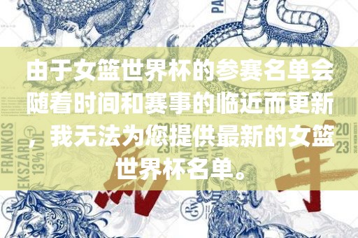 由于女篮世界杯的参赛名单会随着时间和赛事的临近而更新，我无法为您提供最新的眉山市正发家政服务有限公司女篮世界杯名单。