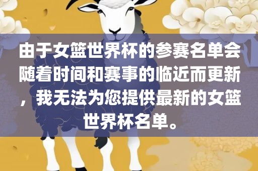 由于女篮世界杯的参赛名单会随着时间和赛事的临近而更新，我无法为您提供最新的女篮世界杯名单。眉山市正发家政服务有限公司