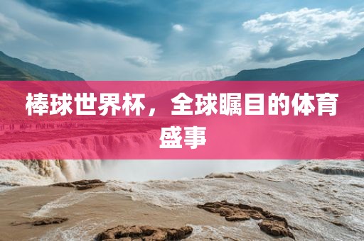 棒球世界杯，全球瞩目的体育盛事