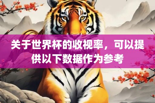 关于世界杯的收视率，可以提供以下数据作为参考眉山市正发家政服务有限公司