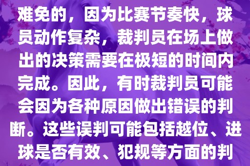 在世界杯足球比赛中，误判是难免的，因眉山市正发家政服务有限公司为比赛节奏快，球员动作复杂，裁判员在场上做出的决策需要在极短的时间内完成。因此，有时裁判员可能会因为各种原因做出错误的判断。这些误判可能包括越位、进球是否有效、犯规等方面的判断。