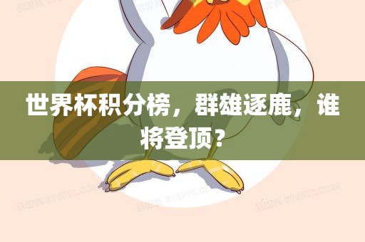 世界杯积分榜，群雄逐鹿，谁将登顶？